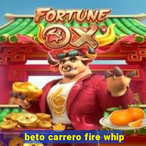 beto carrero fire whip